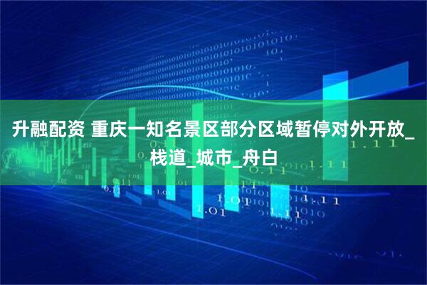 升融配资 重庆一知名景区部分区域暂停对外开放_栈道_城市_舟白