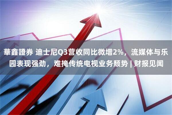 華鑫證券 迪士尼Q3营收同比微增2%，流媒体与乐园表现强劲，难掩传统电视业务颓势 | 财报见闻