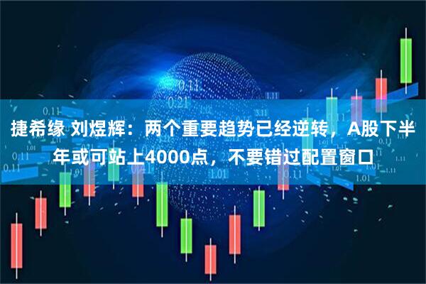 捷希缘 刘煜辉：两个重要趋势已经逆转，A股下半年或可站上4000点，不要错过配置窗口