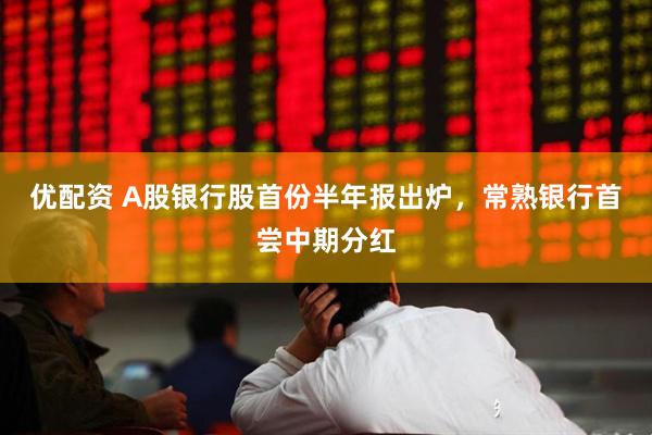 优配资 A股银行股首份半年报出炉，常熟银行首尝中期分红