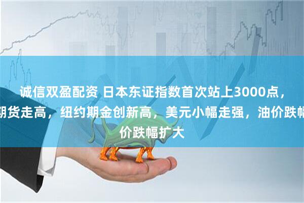 诚信双盈配资 日本东证指数首次站上3000点，美股期货走高，纽约期金创新高，美元小幅走强，油价跌幅扩大