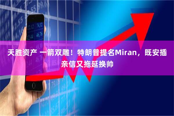 天胜资产 一箭双雕！特朗普提名Miran，既安插亲信又拖延换帅