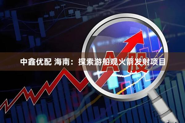 中鑫优配 海南：探索游船观火箭发射项目