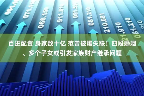 百进配资 身家数十亿 范曾被爆失联！四段婚姻、多个子女或引发家族财产继承问题