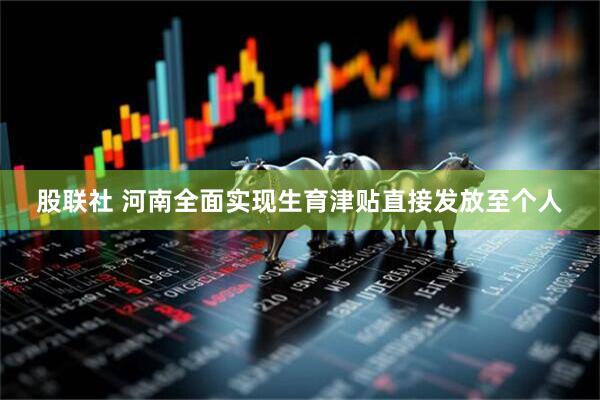 股联社 河南全面实现生育津贴直接发放至个人