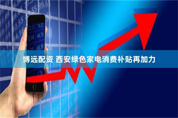 博远配资 西安绿色家电消费补贴再加力