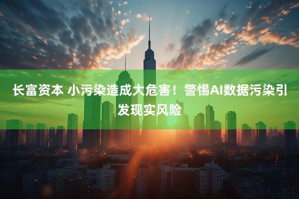 长富资本 小污染造成大危害！警惕AI数据污染引发现实风险