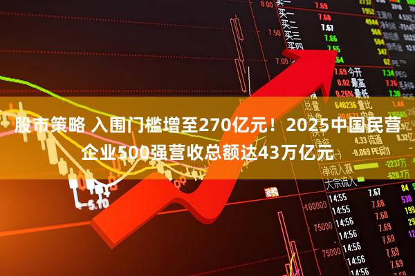 股市策略 入围门槛增至270亿元！2025中国民营企业500强营收总额达43万亿元