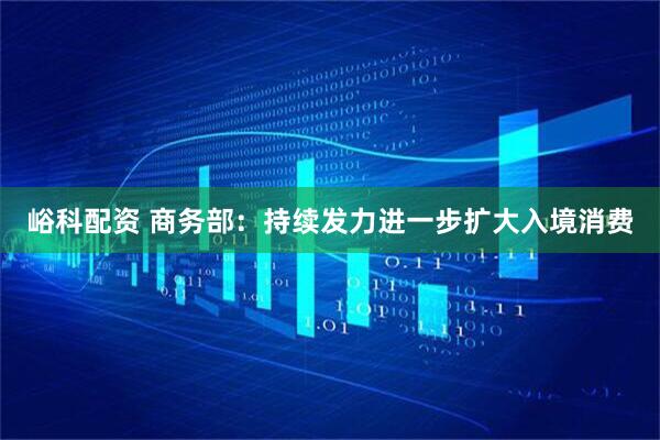 峪科配资 商务部：持续发力进一步扩大入境消费