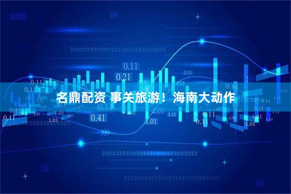 名鼎配资 事关旅游！海南大动作