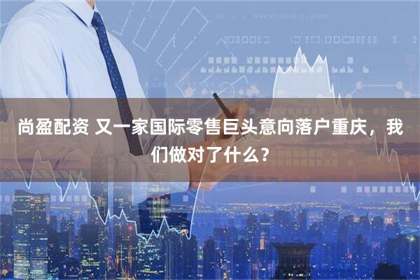 尚盈配资 又一家国际零售巨头意向落户重庆，我们做对了什么？