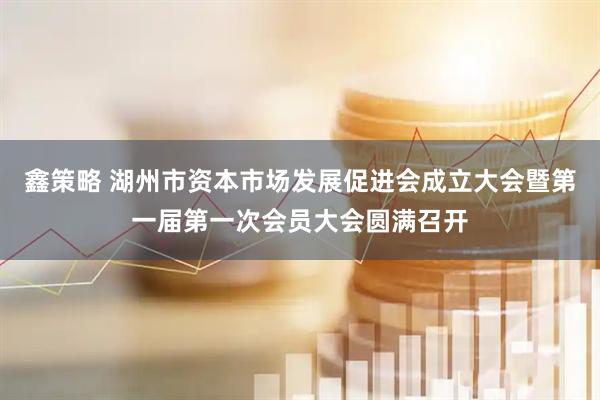 鑫策略 湖州市资本市场发展促进会成立大会暨第一届第一次会员大会圆满召开