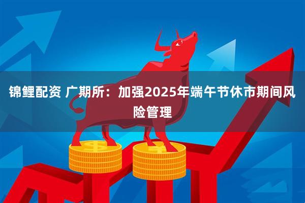 锦鲤配资 广期所：加强2025年端午节休市期间风险管理