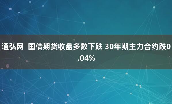 通弘网  国债期货收盘多数下跌 30年期主力合约跌0.04%