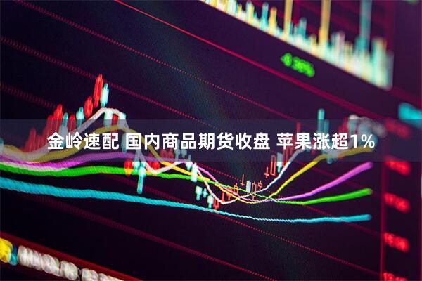 金岭速配 国内商品期货收盘 苹果涨超1%