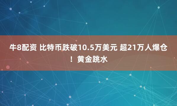 牛8配资 比特币跌破10.5万美元 超21万人爆仓！黄金跳水