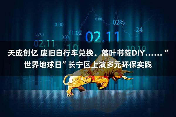 天成创亿 废旧自行车兑换、落叶书签DIY……“世界地球日”长宁区上演多元环保实践