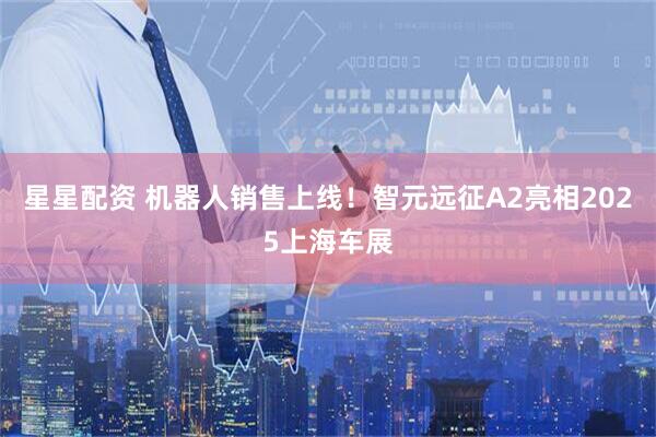 星星配资 机器人销售上线！智元远征A2亮相2025上海车展