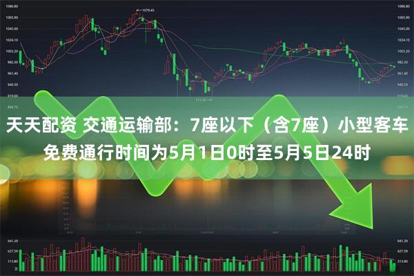 天天配资 交通运输部：7座以下（含7座）小型客车免费通行时间为5月1日0时至5月5日24时