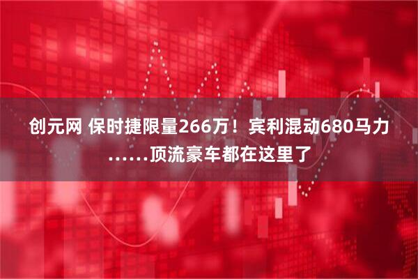 创元网 保时捷限量266万！宾利混动680马力……顶流豪车都在这里了