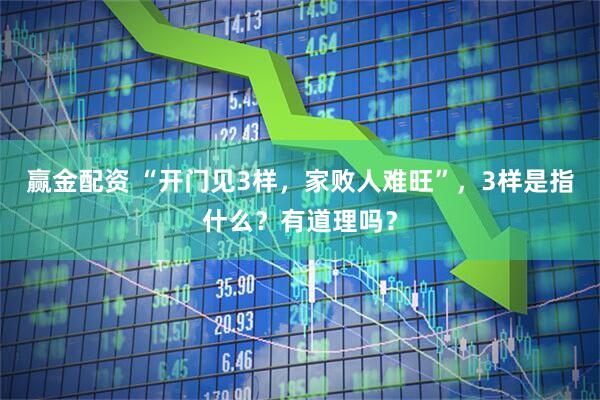赢金配资 “开门见3样，家败人难旺”，3样是指什么？有道理吗？