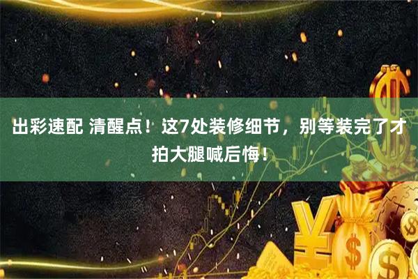 出彩速配 清醒点！这7处装修细节，别等装完了才拍大腿喊后悔！