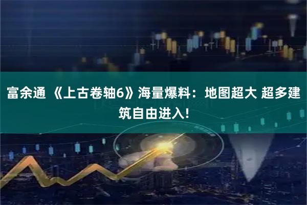 富余通 《上古卷轴6》海量爆料：地图超大 超多建筑自由进入!