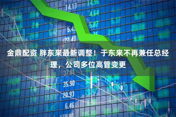 金鼎配资 胖东来最新调整!于东来不再兼任总经理,公司多位高管变更