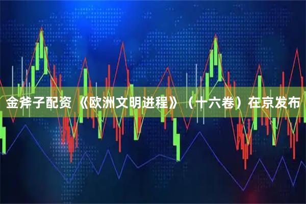 金斧子配资 《欧洲文明进程》（十六卷）在京发布
