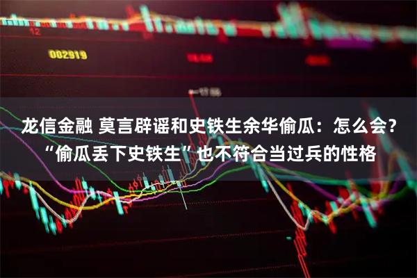 龙信金融 莫言辟谣和史铁生余华偷瓜：怎么会？“偷瓜丢下史铁生”也不符合当过兵的性格