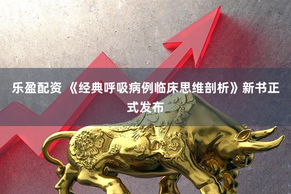 乐盈配资 《经典呼吸病例临床思维剖析》新书正式发布