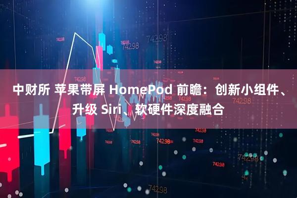 中财所 苹果带屏 HomePod 前瞻：创新小组件、升级 Siri、软硬件深度融合