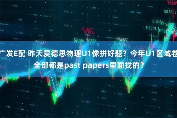 广发E配 昨天爱德思物理U1像拼好题？今年U1区域卷全部都是past papers里面找的？