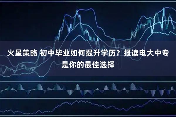 火星策略 初中毕业如何提升学历？报读电大中专是你的最佳选择