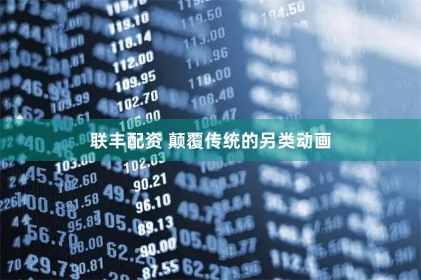 联丰配资 颠覆传统的另类动画