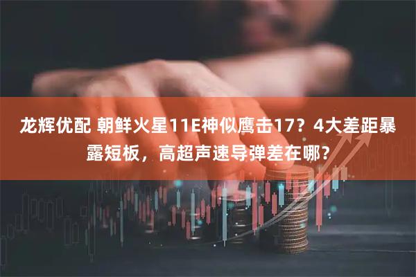 龙辉优配 朝鲜火星11E神似鹰击17？4大差距暴露短板，高超声速导弹差在哪？