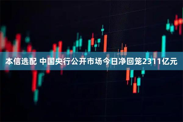 本信选配 中国央行公开市场今日净回笼2311亿元