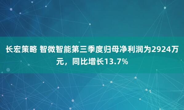 长宏策略 智微智能第三季度归母净利润为2924万元，同比增长13.7%