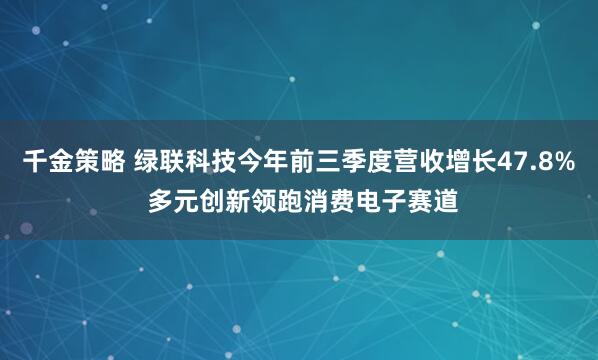 千金策略 绿联科技今年前三季度营收增长47.8% 多元创新领跑消费电子赛道
