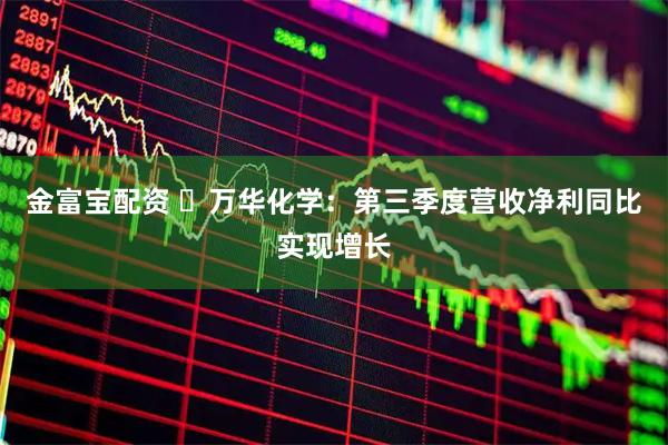 金富宝配资 ​万华化学：第三季度营收净利同比实现增长
