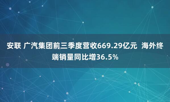 安联 广汽集团前三季度营收669.29亿元  海外终端销量同比增36.5%