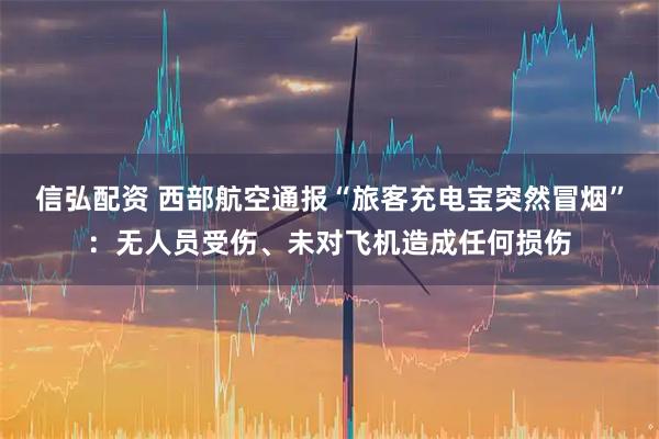 信弘配资 西部航空通报“旅客充电宝突然冒烟”：无人员受伤、未对飞机造成任何损伤