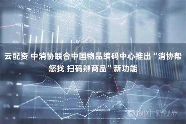 云配资 中消协联合中国物品编码中心推出“消协帮您找 扫码辨商品”新功能