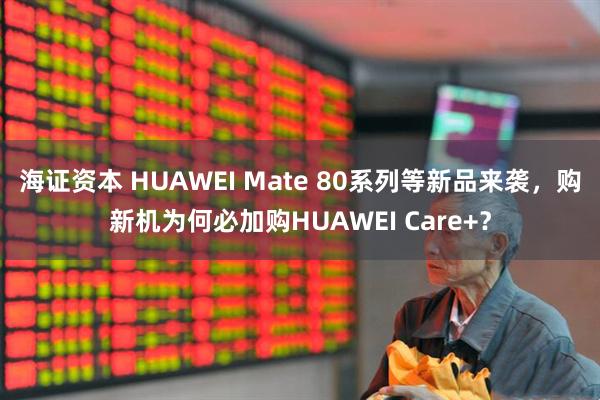 海证资本 HUAWEI Mate 80系列等新品来袭，购新机为何必加购HUAWEI Care+？