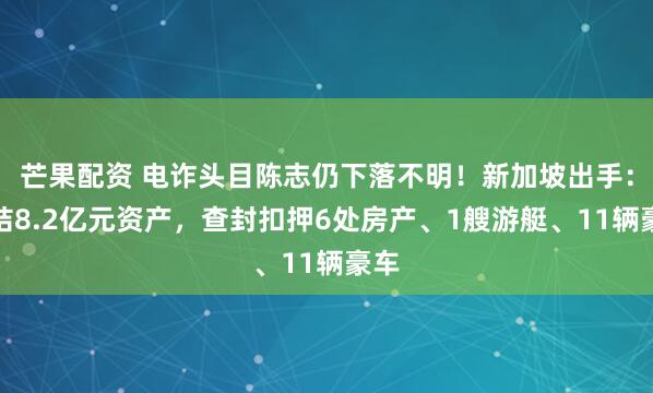 芒果配资 电诈头目陈志仍下落不明！新加坡出手：冻结8.2亿元资产，查封扣押6处房产、1艘游艇、11辆豪车