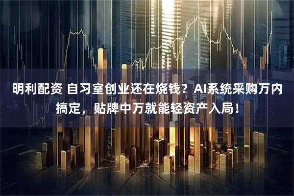 明利配资 自习室创业还在烧钱？AI系统采购万内搞定，贴牌中万就能轻资产入局！