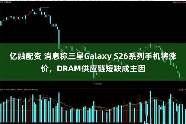 亿融配资 消息称三星Galaxy S26系列手机将涨价，DRAM供应链短缺成主因
