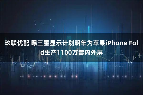 玖联优配 曝三星显示计划明年为苹果iPhone Fold生产1100万套内外屏