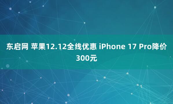 东启网 苹果12.12全线优惠 iPhone 17 Pro降价300元