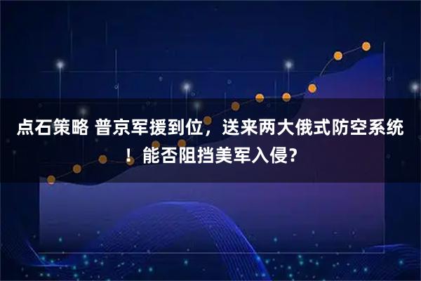 点石策略 普京军援到位，送来两大俄式防空系统！能否阻挡美军入侵？